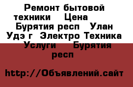 Ремонт бытовой техники. › Цена ­ 700 - Бурятия респ., Улан-Удэ г. Электро-Техника » Услуги   . Бурятия респ.